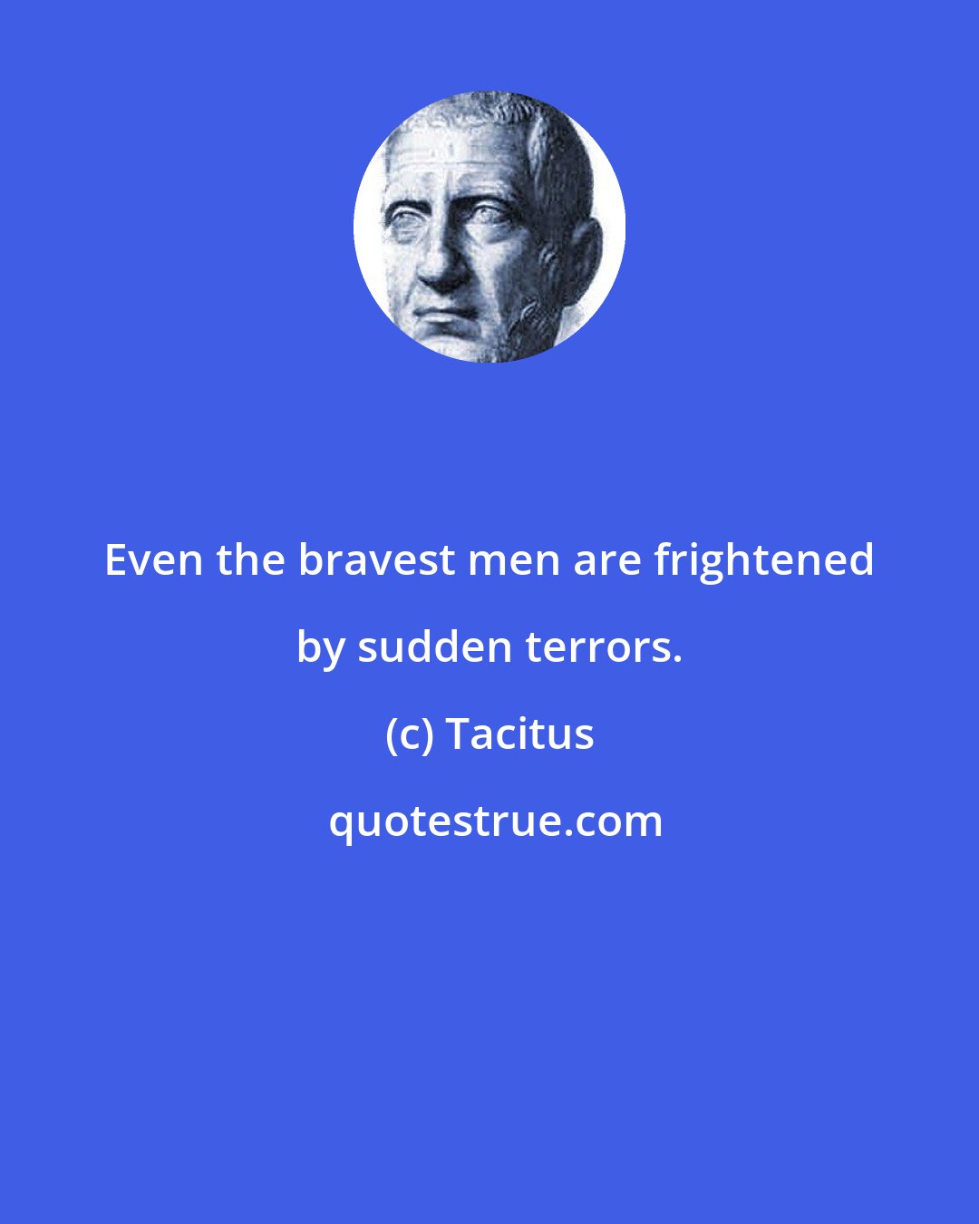 Tacitus: Even the bravest men are frightened by sudden terrors.