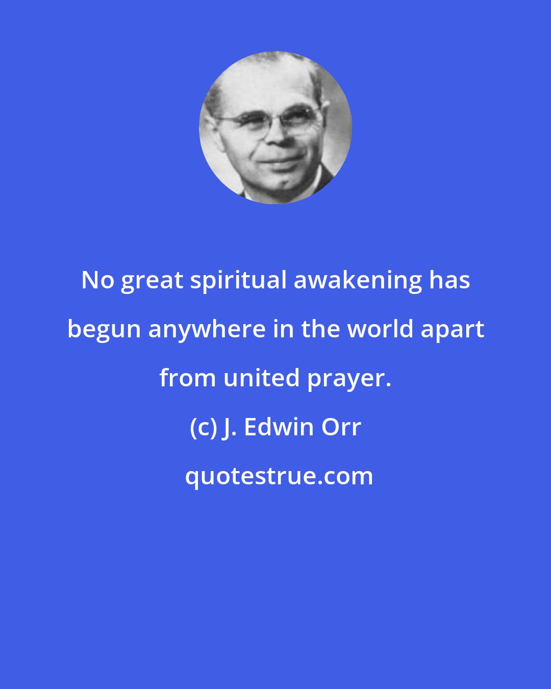 J. Edwin Orr: No great spiritual awakening has begun anywhere in the world apart from united prayer.