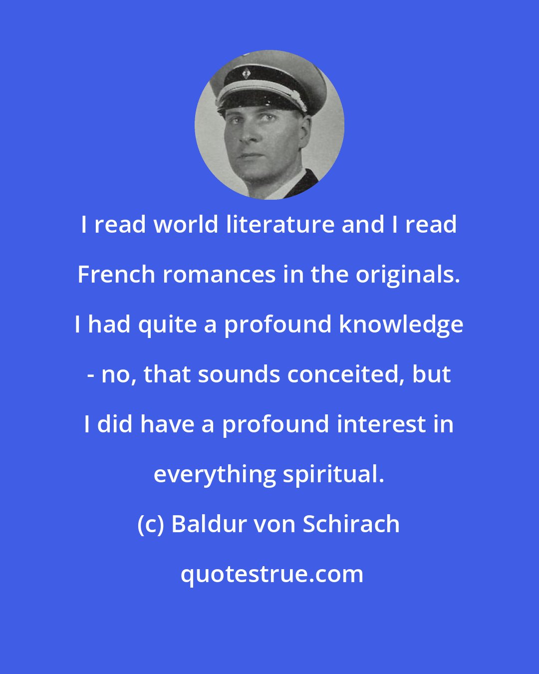 Baldur von Schirach: I read world literature and I read French romances in the originals. I had quite a profound knowledge - no, that sounds conceited, but I did have a profound interest in everything spiritual.