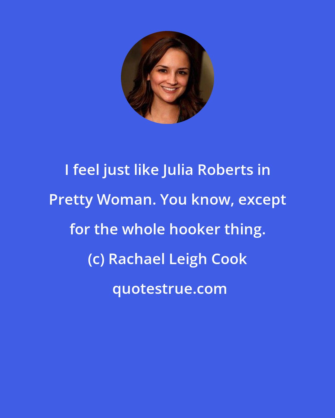 Rachael Leigh Cook: I feel just like Julia Roberts in Pretty Woman. You know, except for the whole hooker thing.