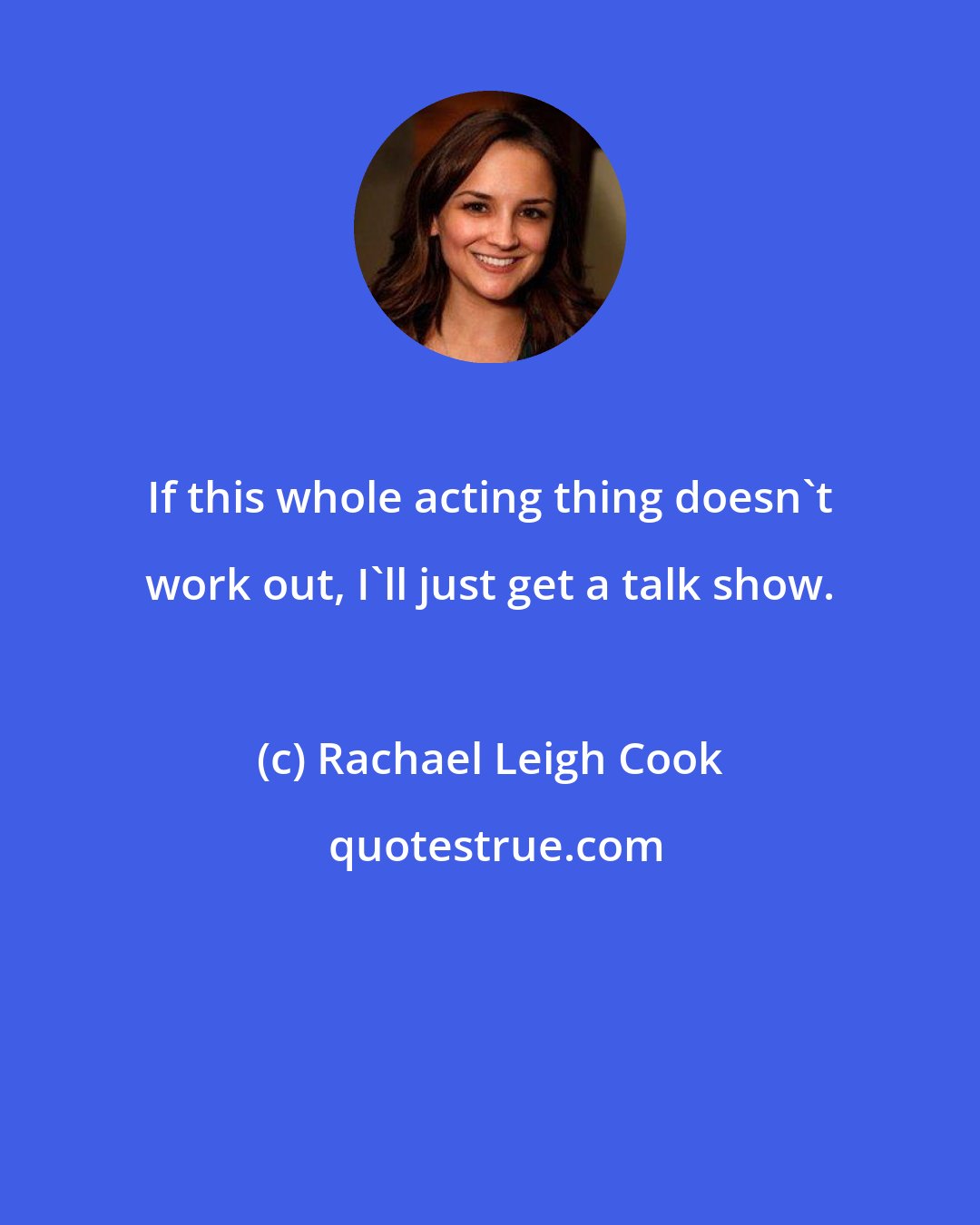 Rachael Leigh Cook: If this whole acting thing doesn't work out, I'll just get a talk show.