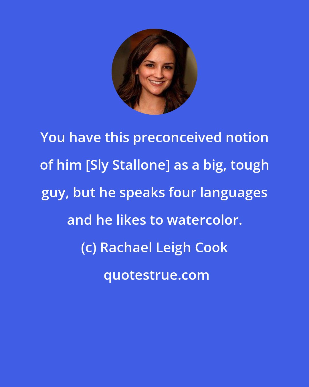 Rachael Leigh Cook: You have this preconceived notion of him [Sly Stallone] as a big, tough guy, but he speaks four languages and he likes to watercolor.