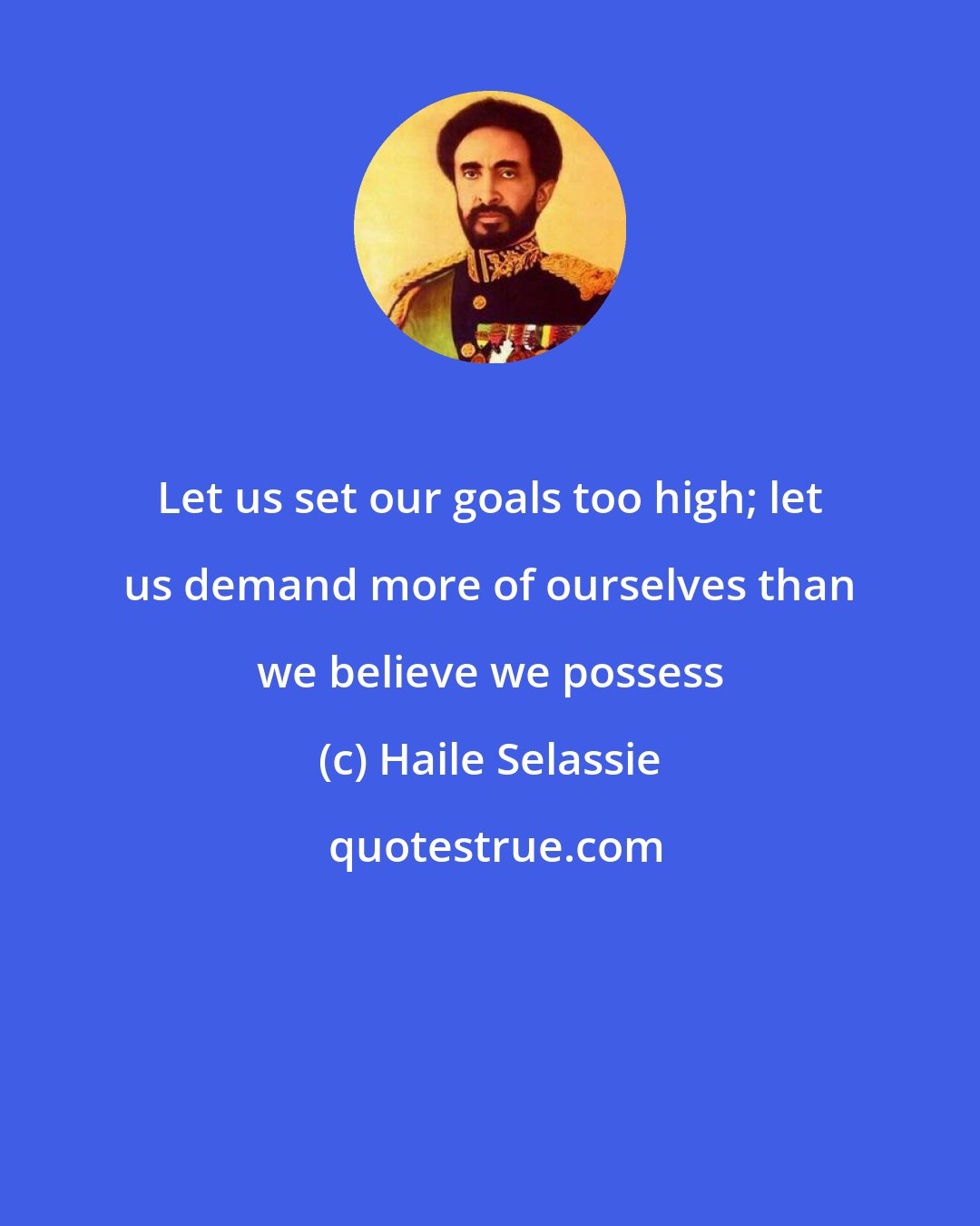 Haile Selassie: Let us set our goals too high; let us demand more of ourselves than we believe we possess