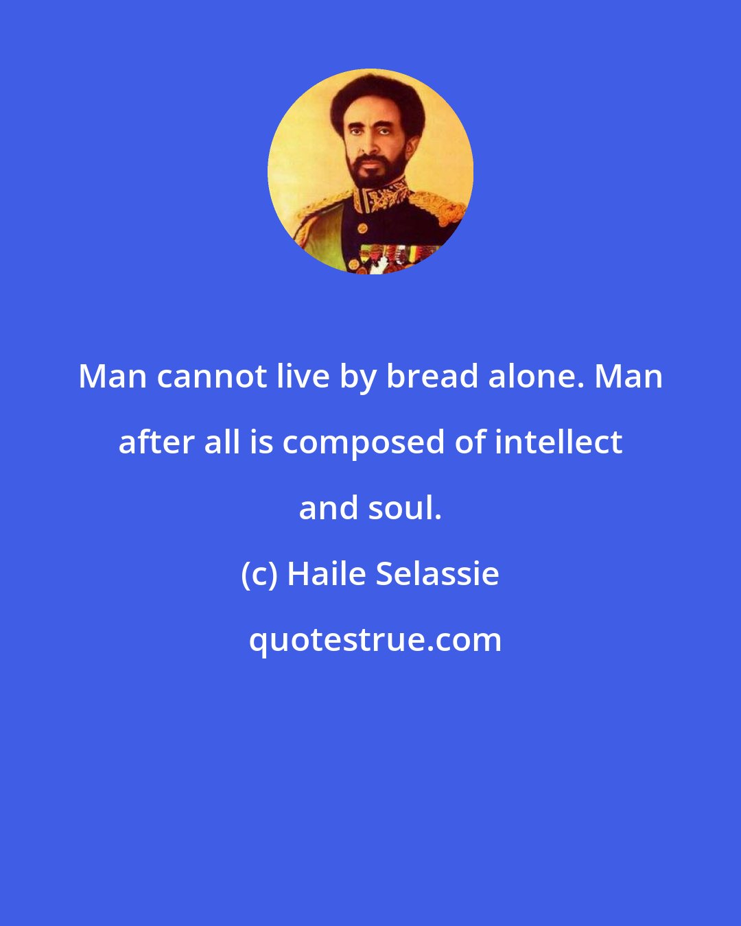 Haile Selassie: Man cannot live by bread alone. Man after all is composed of intellect and soul.