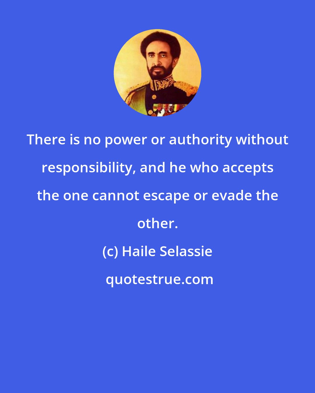 Haile Selassie: There is no power or authority without responsibility, and he who accepts the one cannot escape or evade the other.