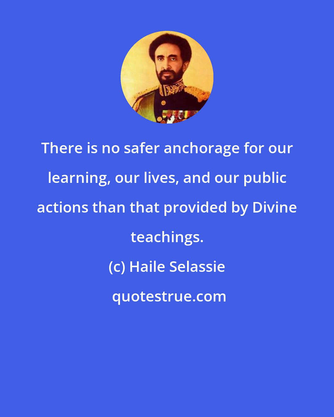 Haile Selassie: There is no safer anchorage for our learning, our lives, and our public actions than that provided by Divine teachings.