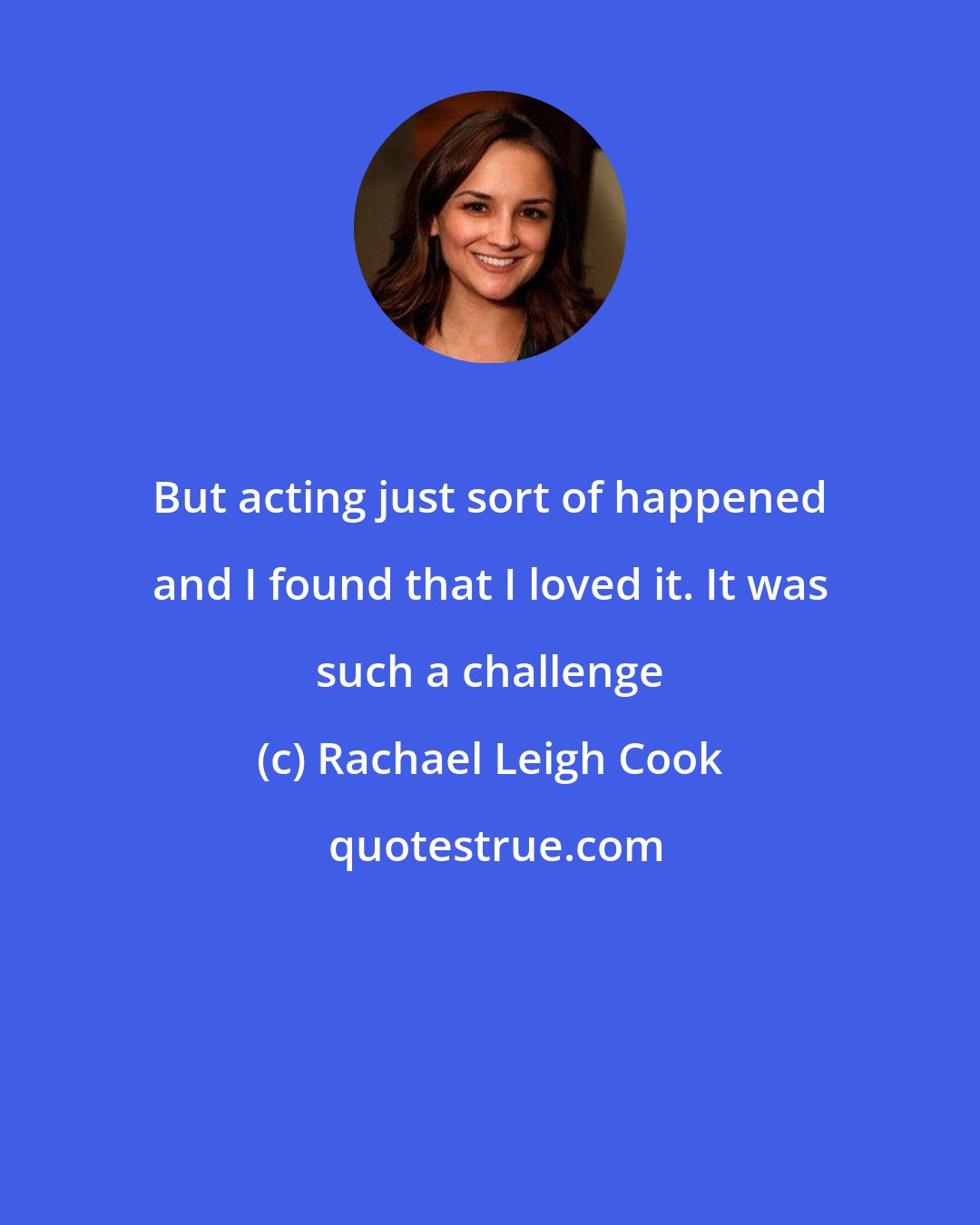 Rachael Leigh Cook: But acting just sort of happened and I found that I loved it. It was such a challenge