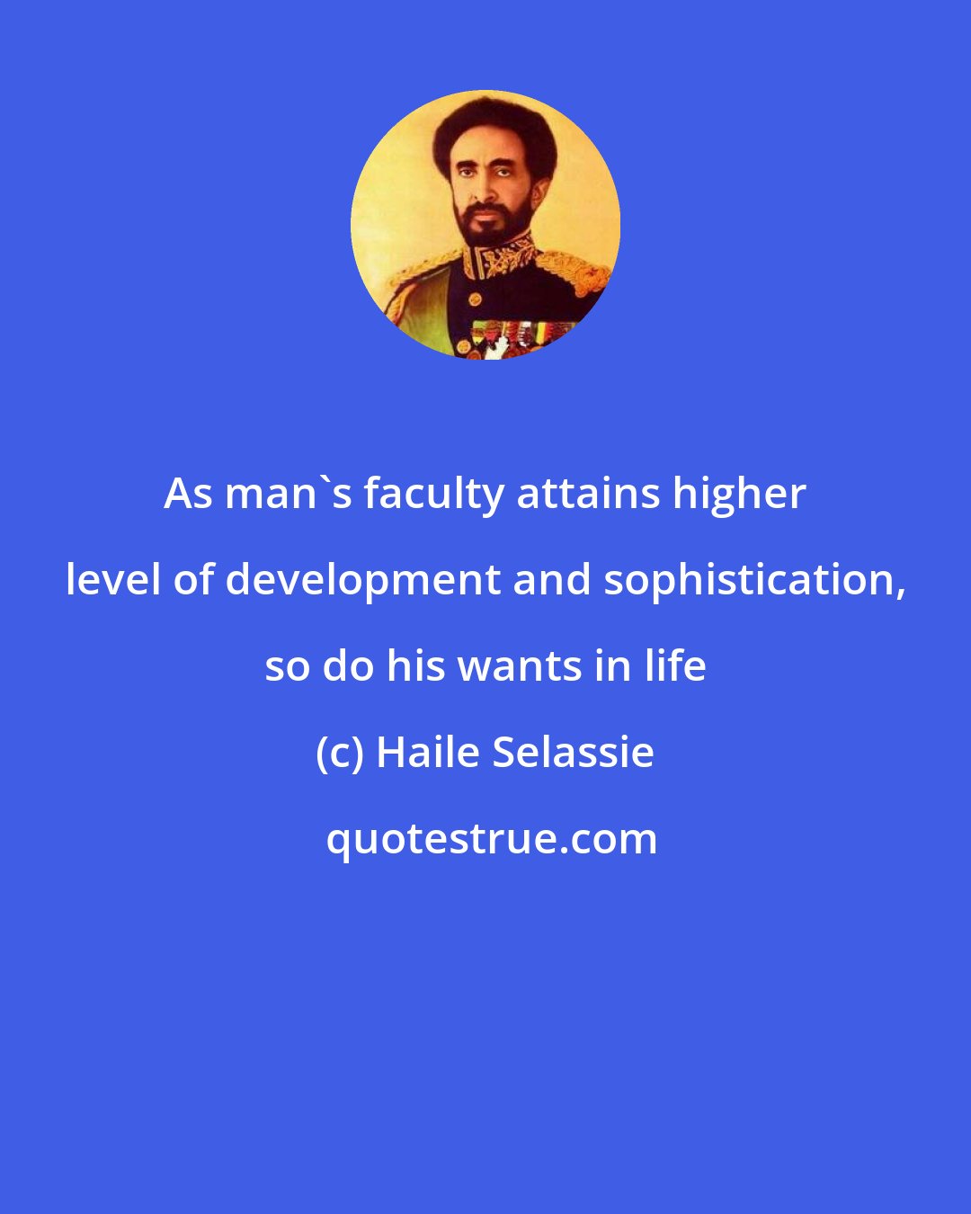 Haile Selassie: As man's faculty attains higher level of development and sophistication, so do his wants in life