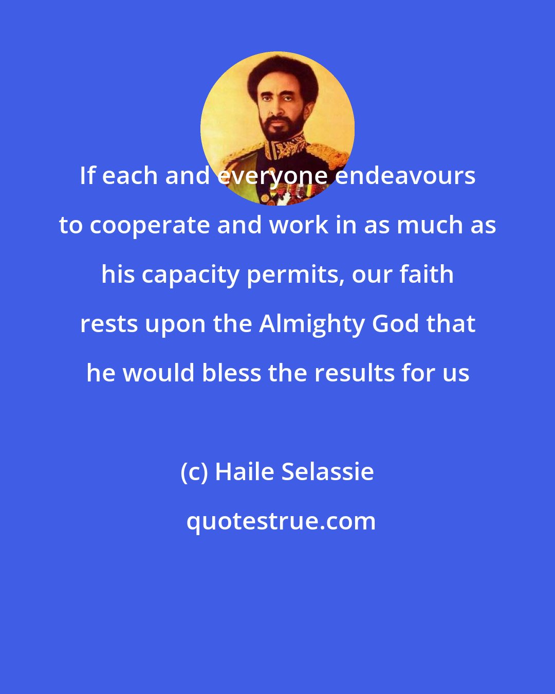 Haile Selassie: If each and everyone endeavours to cooperate and work in as much as his capacity permits, our faith rests upon the Almighty God that he would bless the results for us