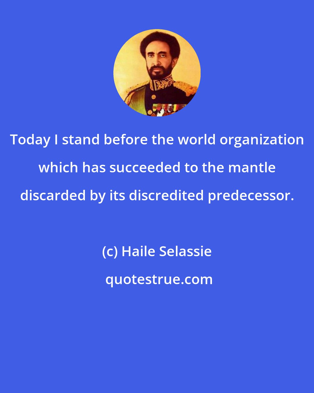 Haile Selassie: Today I stand before the world organization which has succeeded to the mantle discarded by its discredited predecessor.