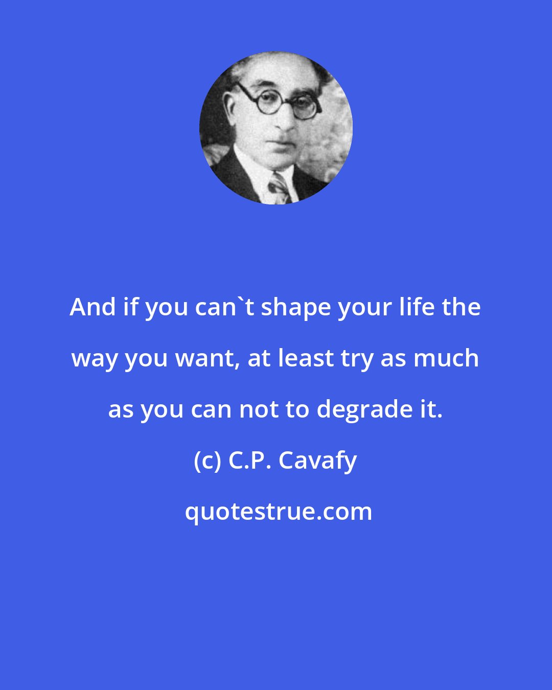 C.P. Cavafy: And if you can't shape your life the way you want, at least try as much as you can not to degrade it.