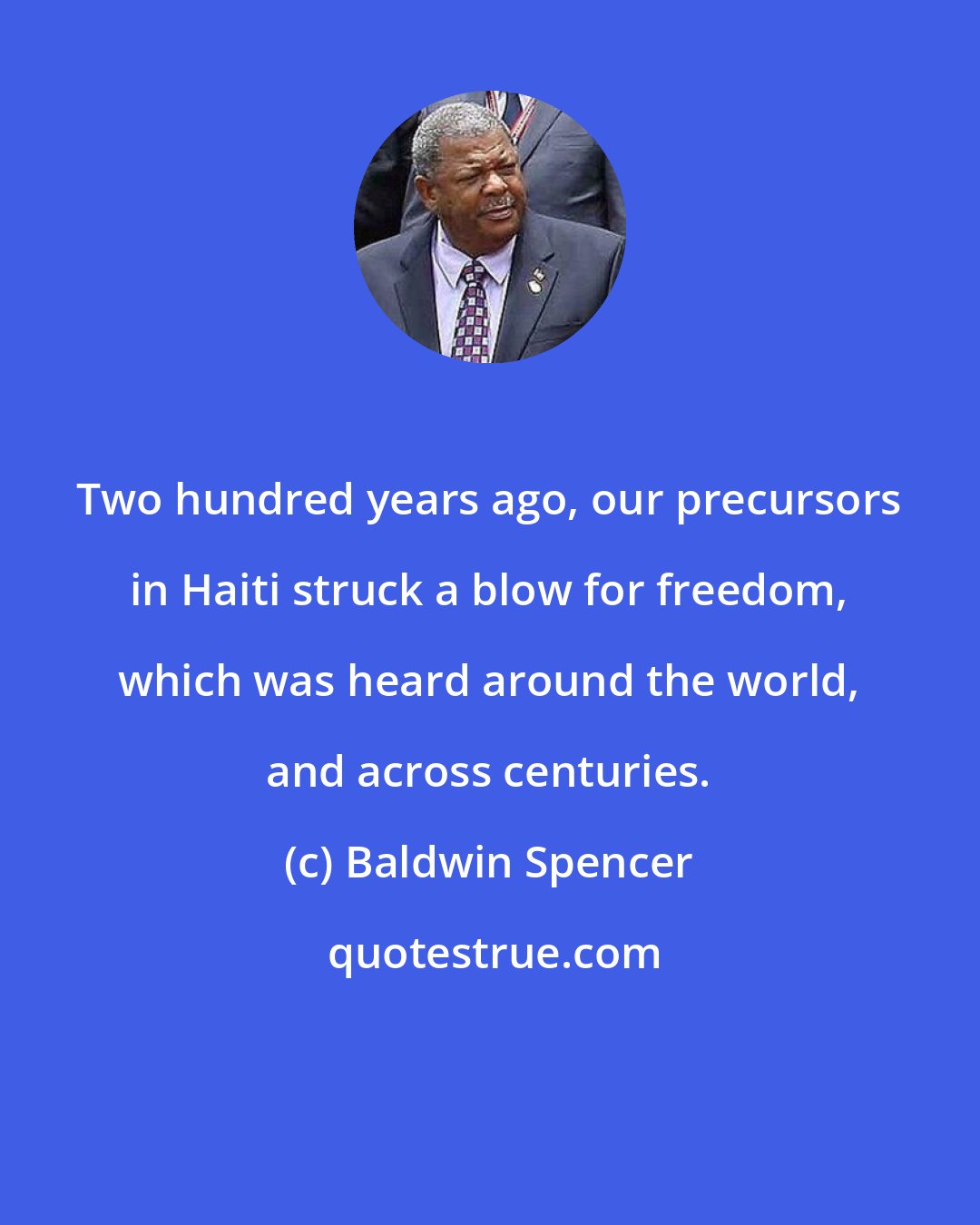 Baldwin Spencer: Two hundred years ago, our precursors in Haiti struck a blow for freedom, which was heard around the world, and across centuries.