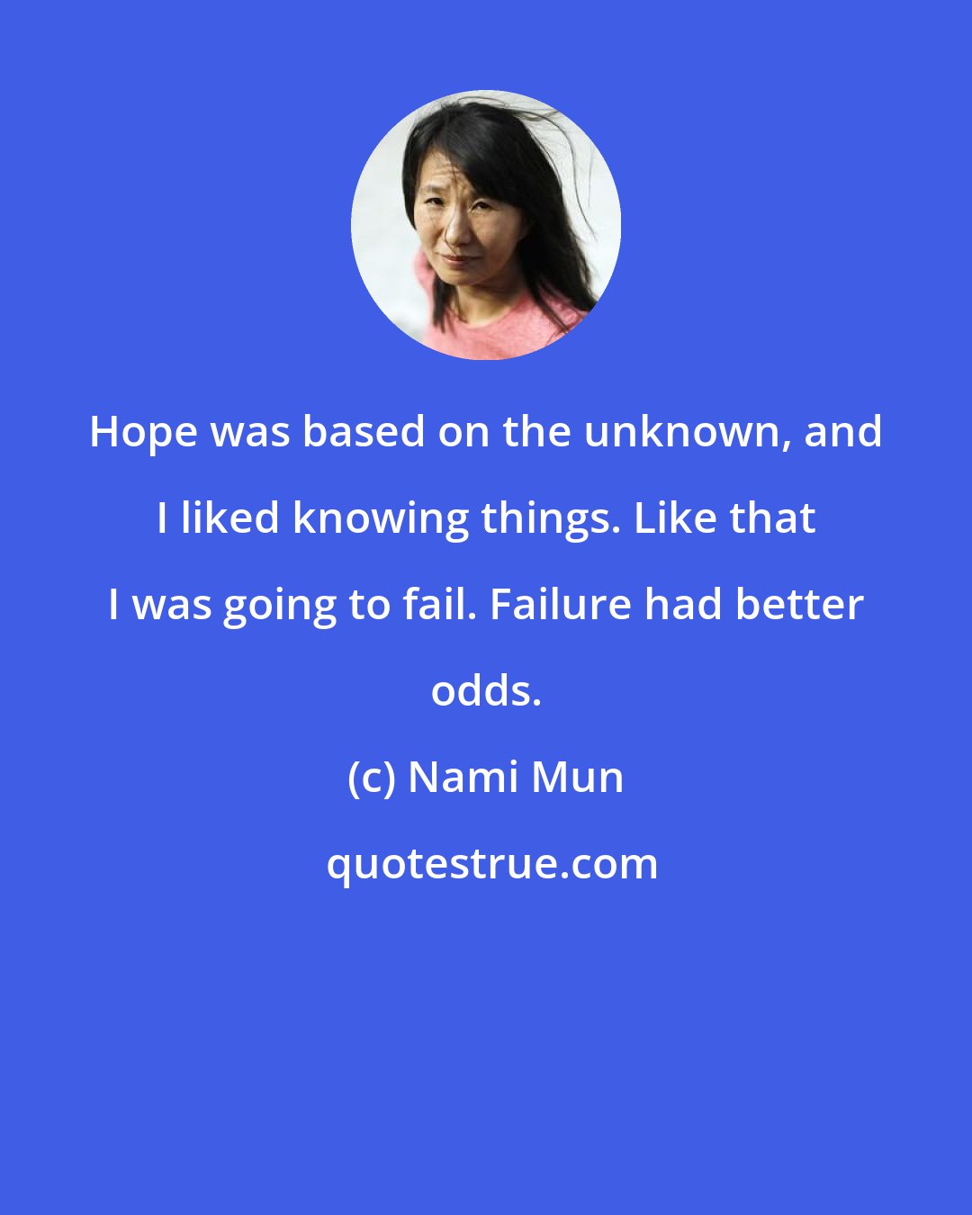Nami Mun: Hope was based on the unknown, and I liked knowing things. Like that I was going to fail. Failure had better odds.