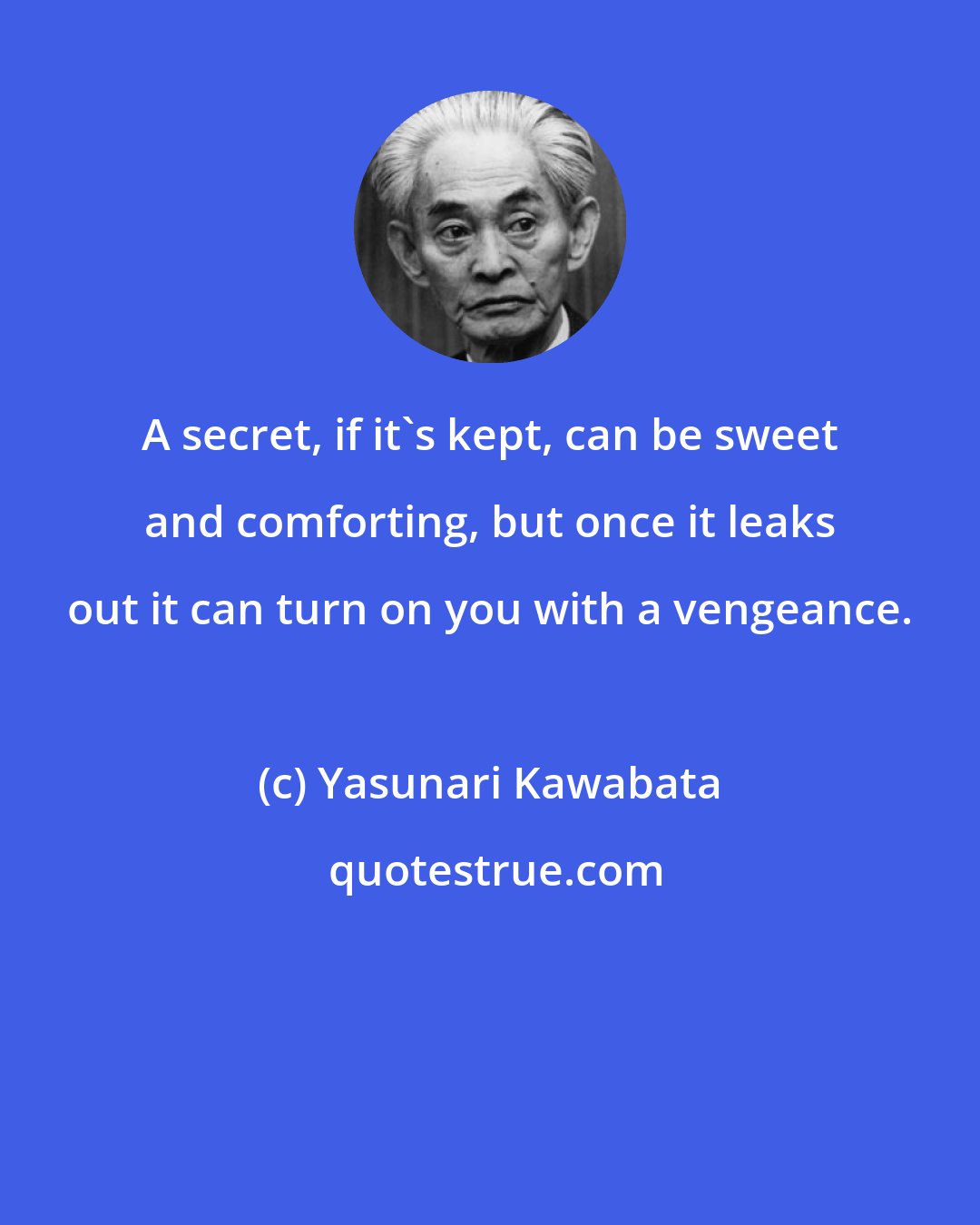 Yasunari Kawabata: A secret, if it's kept, can be sweet and comforting, but once it leaks out it can turn on you with a vengeance.