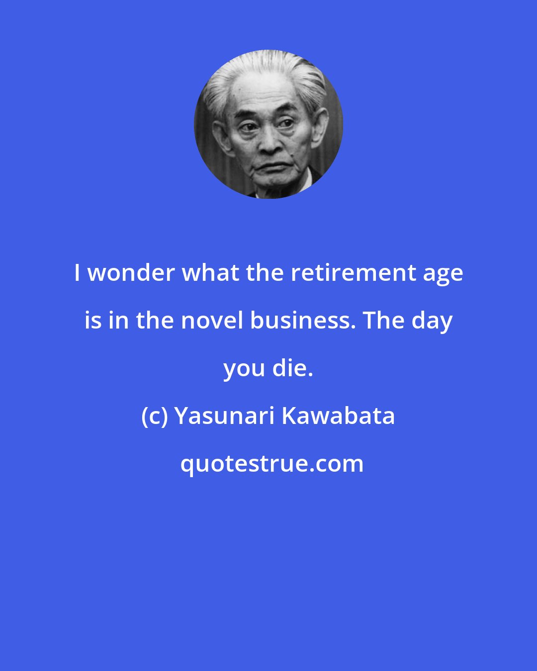 Yasunari Kawabata: I wonder what the retirement age is in the novel business. The day you die.