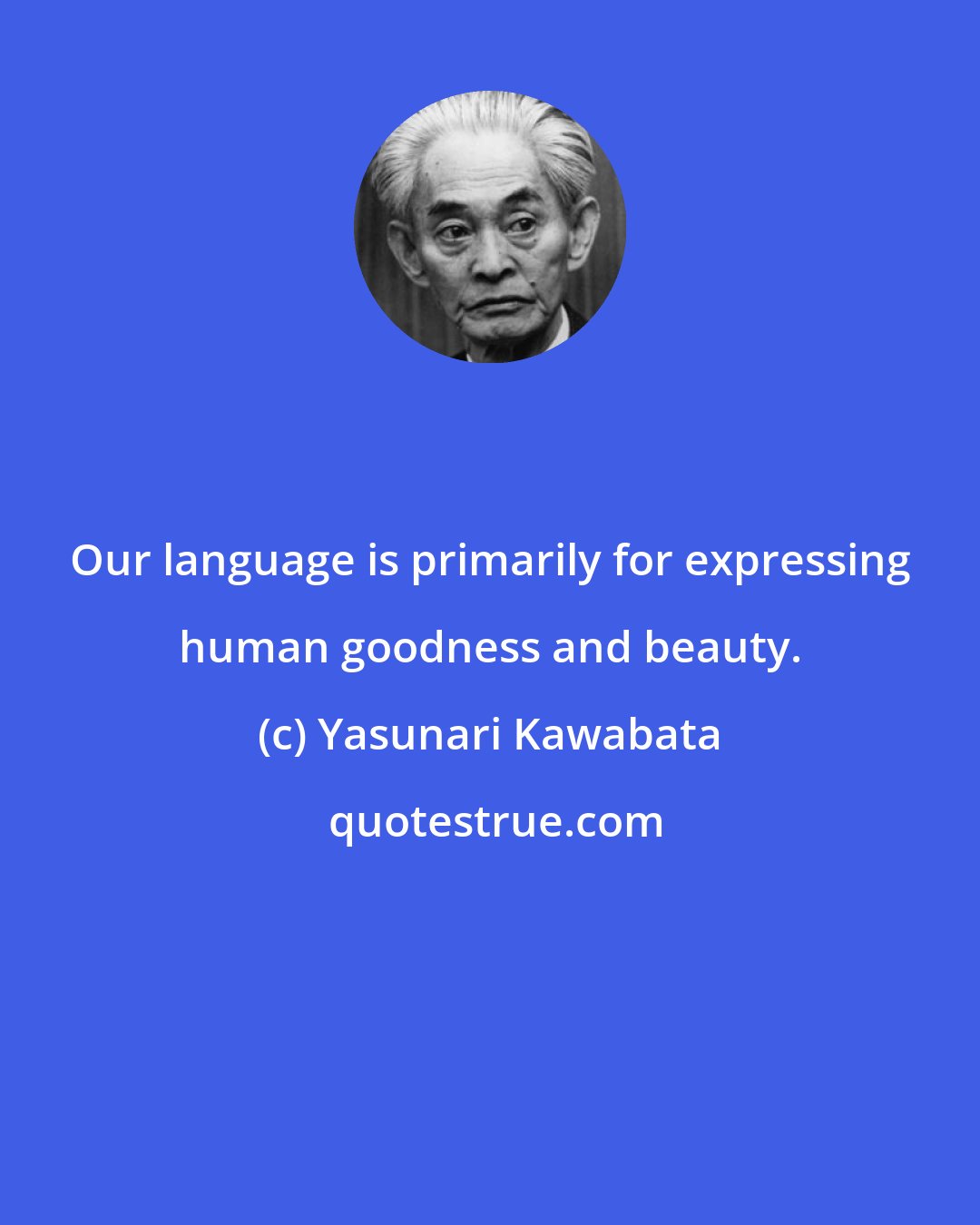 Yasunari Kawabata: Our language is primarily for expressing human goodness and beauty.