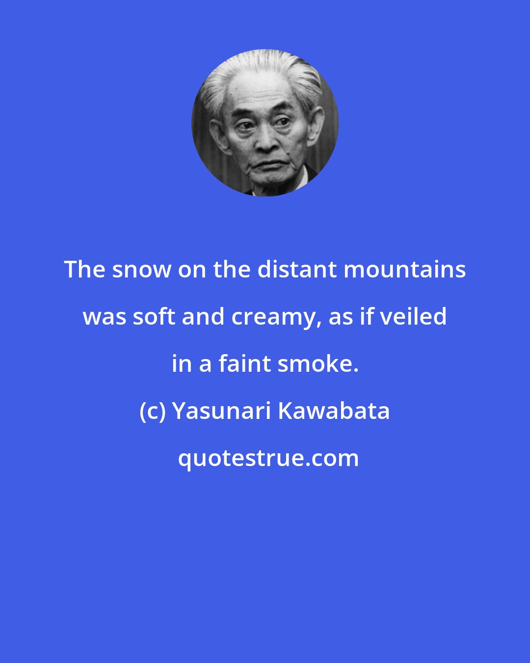 Yasunari Kawabata: The snow on the distant mountains was soft and creamy, as if veiled in a faint smoke.