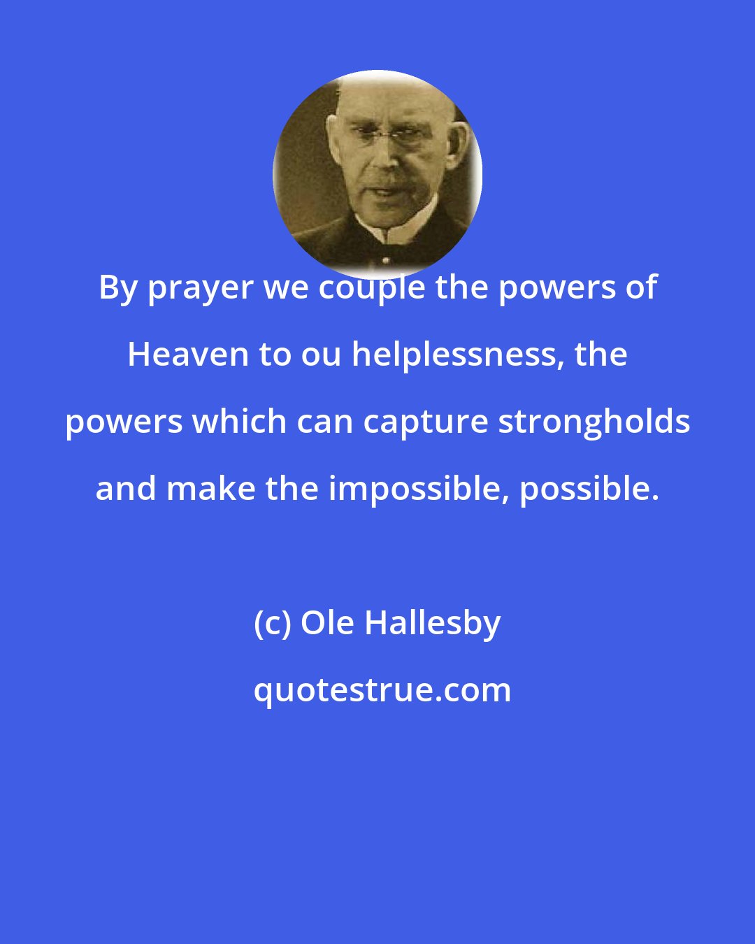 Ole Hallesby: By prayer we couple the powers of Heaven to ou helplessness, the powers which can capture strongholds and make the impossible, possible.