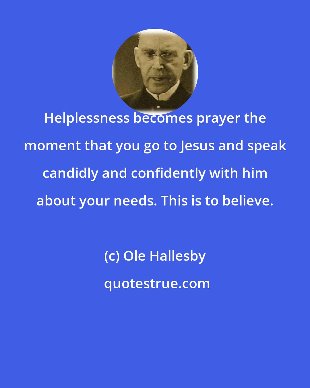 Ole Hallesby: Helplessness becomes prayer the moment that you go to Jesus and speak candidly and confidently with him about your needs. This is to believe.