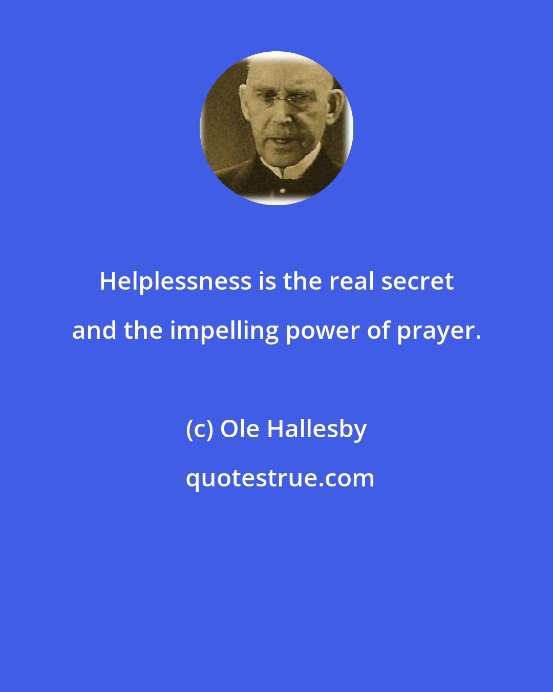 Ole Hallesby: Helplessness is the real secret and the impelling power of prayer.