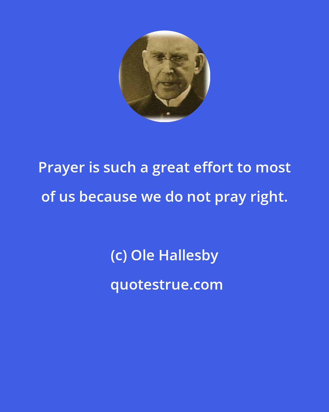 Ole Hallesby: Prayer is such a great effort to most of us because we do not pray right.