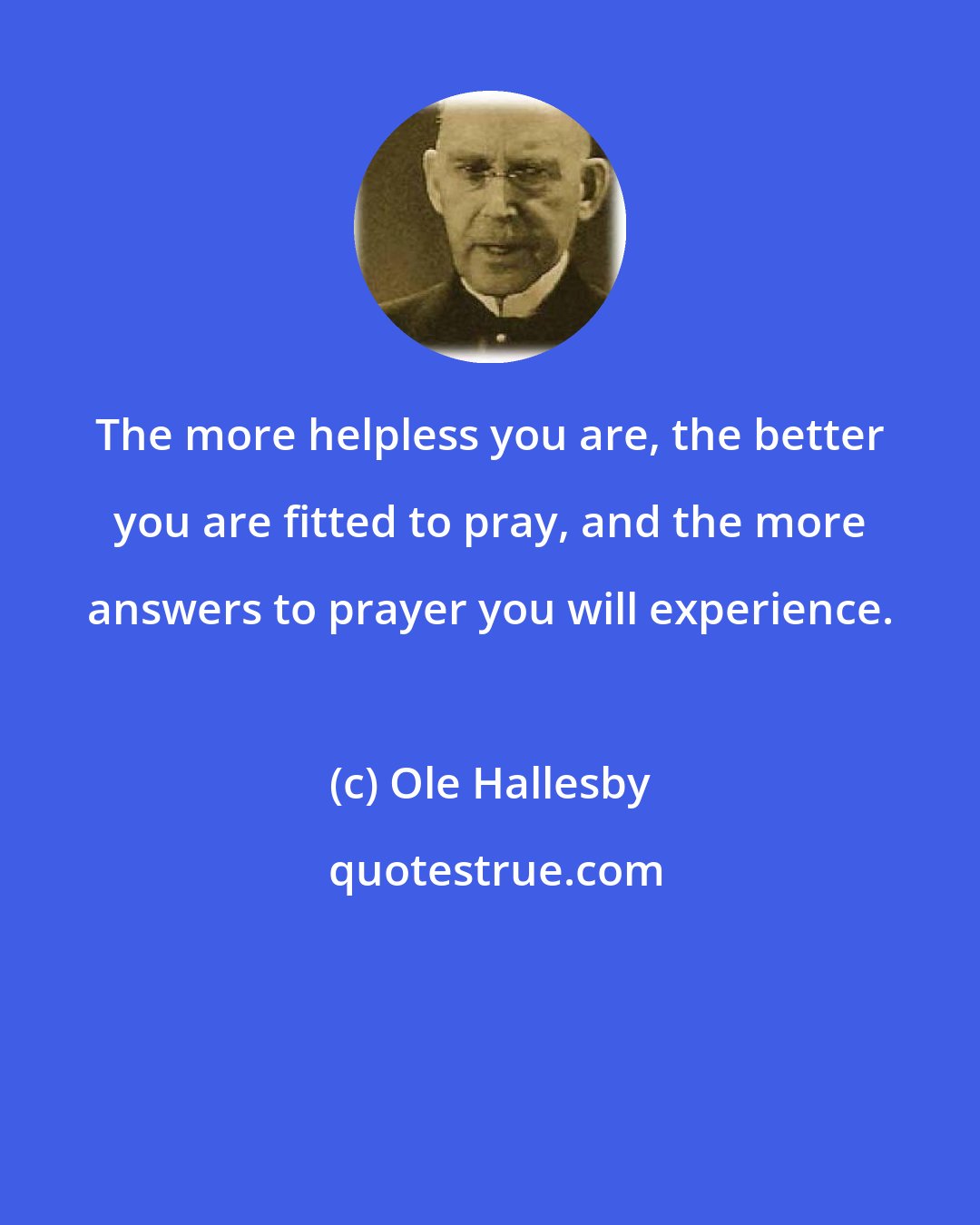 Ole Hallesby: The more helpless you are, the better you are fitted to pray, and the more answers to prayer you will experience.