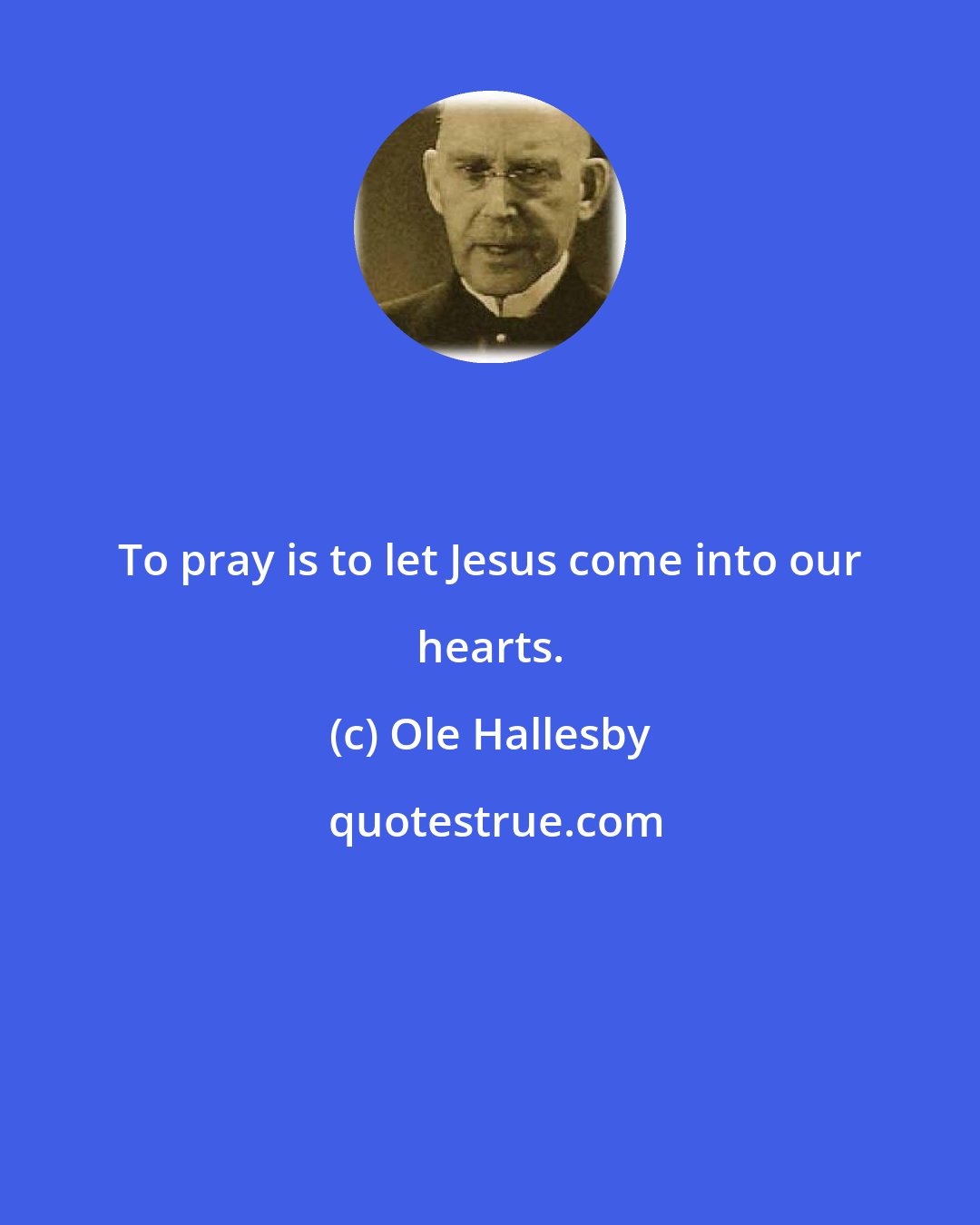 Ole Hallesby: To pray is to let Jesus come into our hearts.