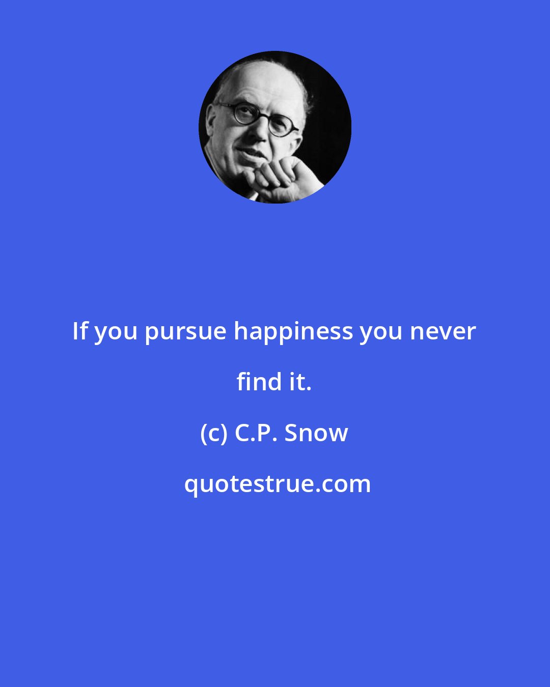 C.P. Snow: If you pursue happiness you never find it.