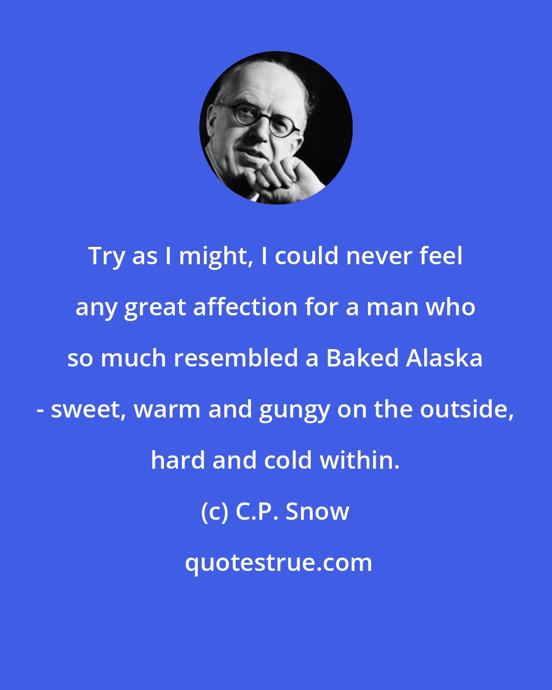 C.P. Snow: Try as I might, I could never feel any great affection for a man who so much resembled a Baked Alaska - sweet, warm and gungy on the outside, hard and cold within.