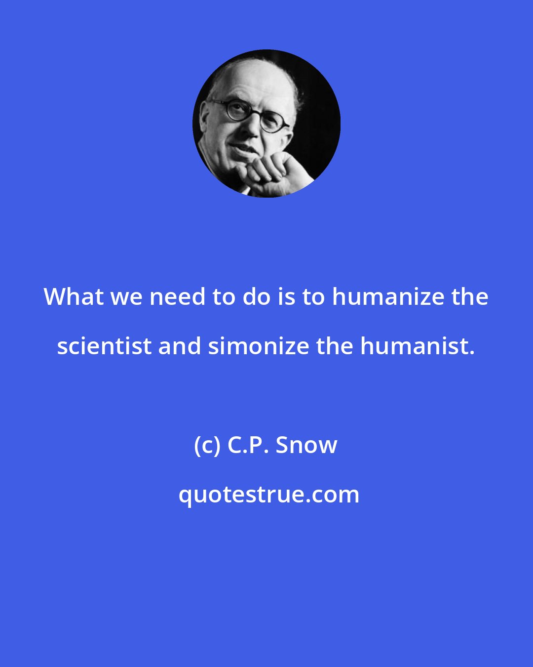 C.P. Snow: What we need to do is to humanize the scientist and simonize the humanist.
