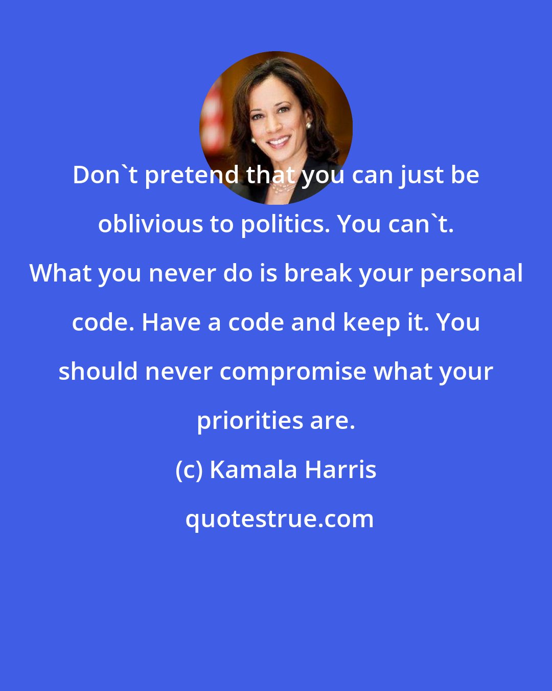 Kamala Harris: Don't pretend that you can just be oblivious to politics. You can't. What you never do is break your personal code. Have a code and keep it. You should never compromise what your priorities are.