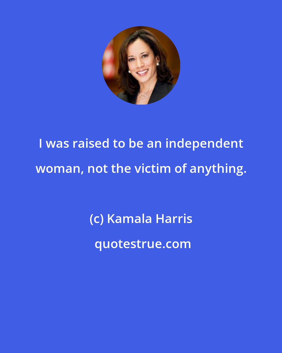 Kamala Harris: I was raised to be an independent woman, not the victim of anything.