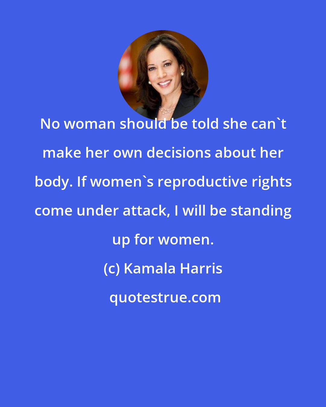 Kamala Harris: No woman should be told she can't make her own decisions about her body. If women's reproductive rights come under attack, I will be standing up for women.