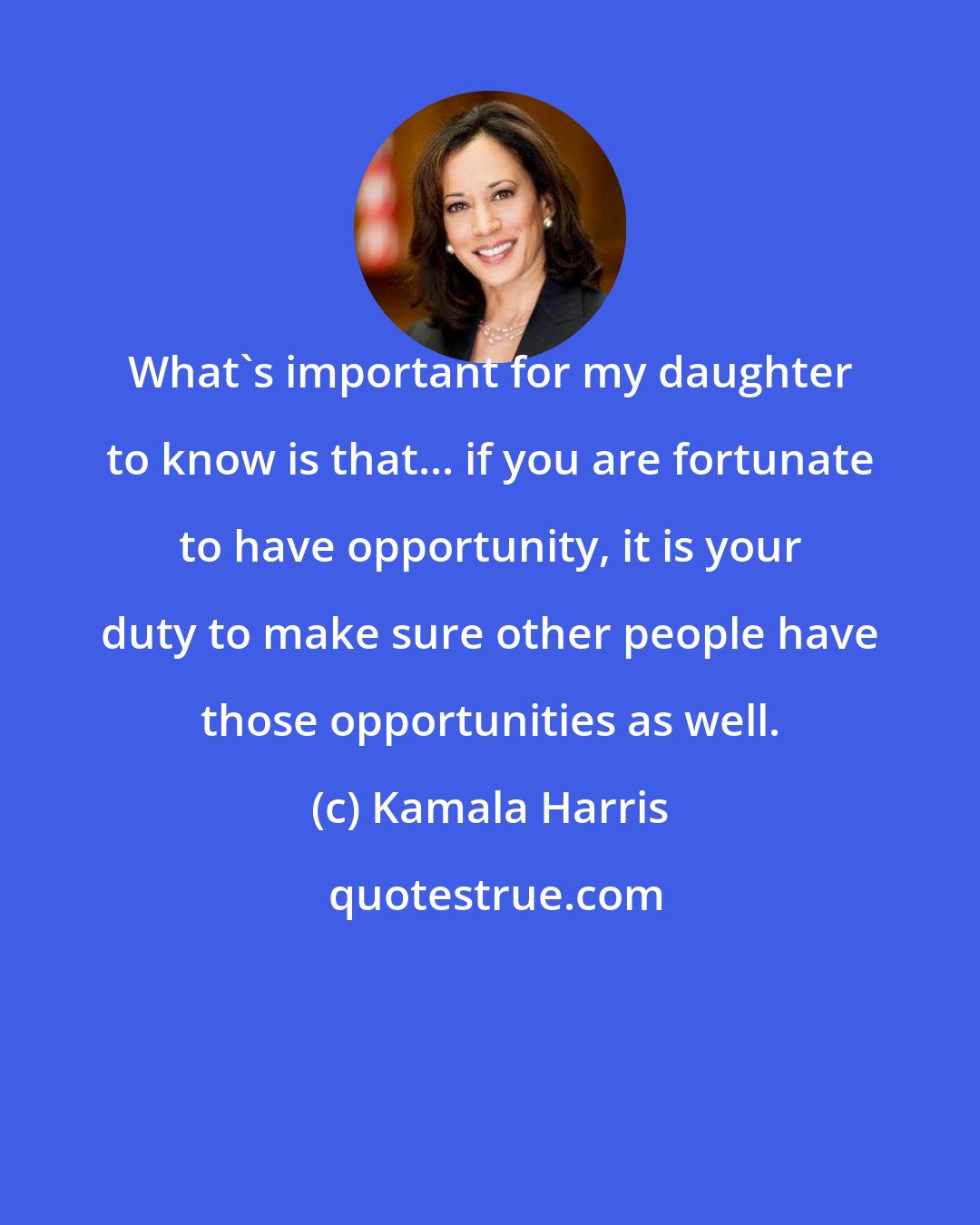 Kamala Harris: What's important for my daughter to know is that... if you are fortunate to have opportunity, it is your duty to make sure other people have those opportunities as well.