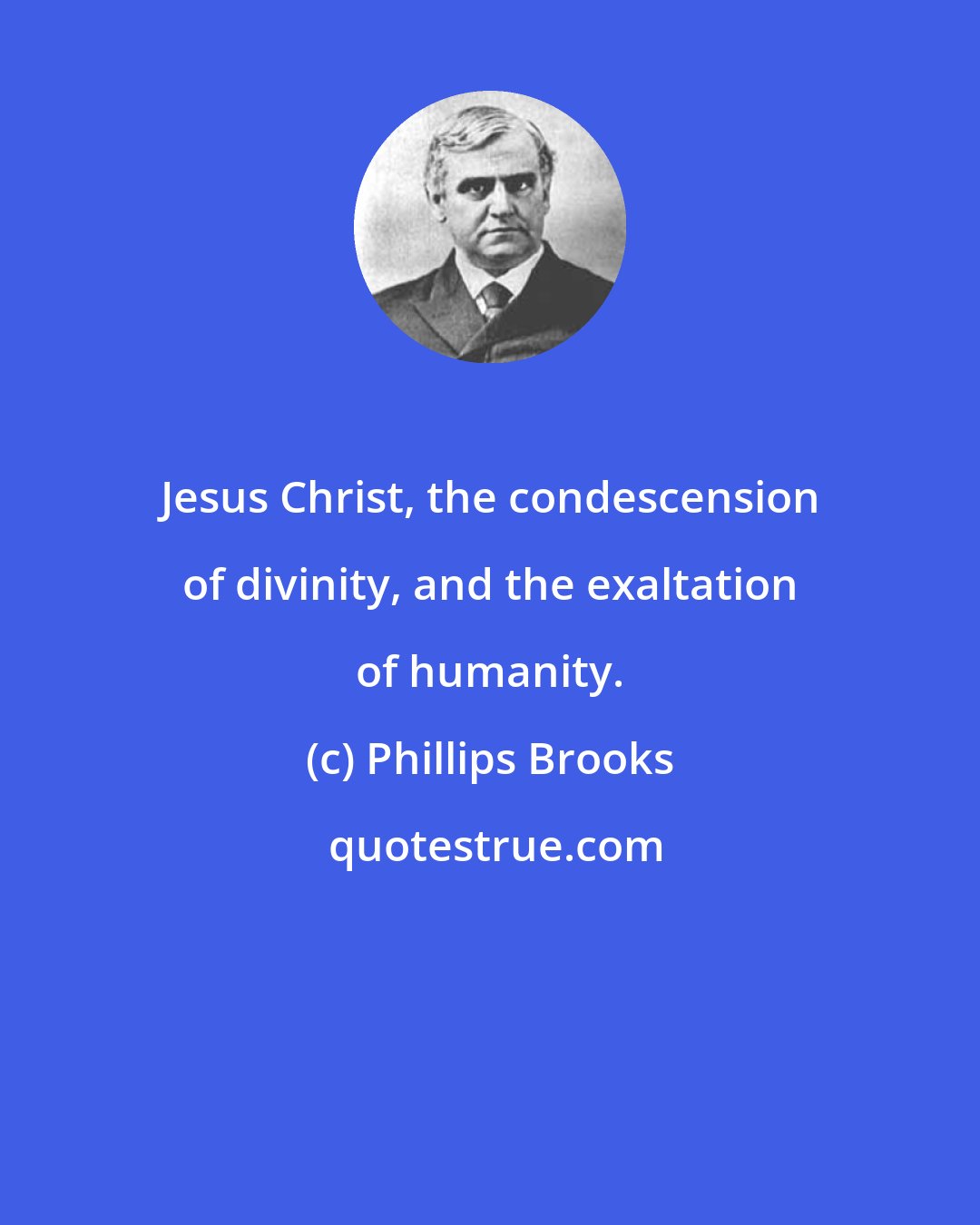 Phillips Brooks: Jesus Christ, the condescension of divinity, and the exaltation of humanity.