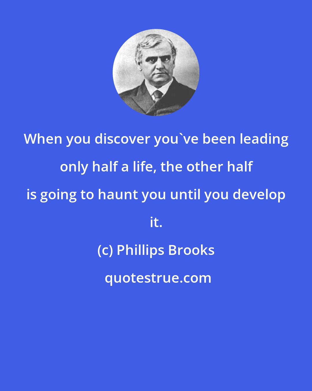 Phillips Brooks: When you discover you've been leading only half a life, the other half is going to haunt you until you develop it.