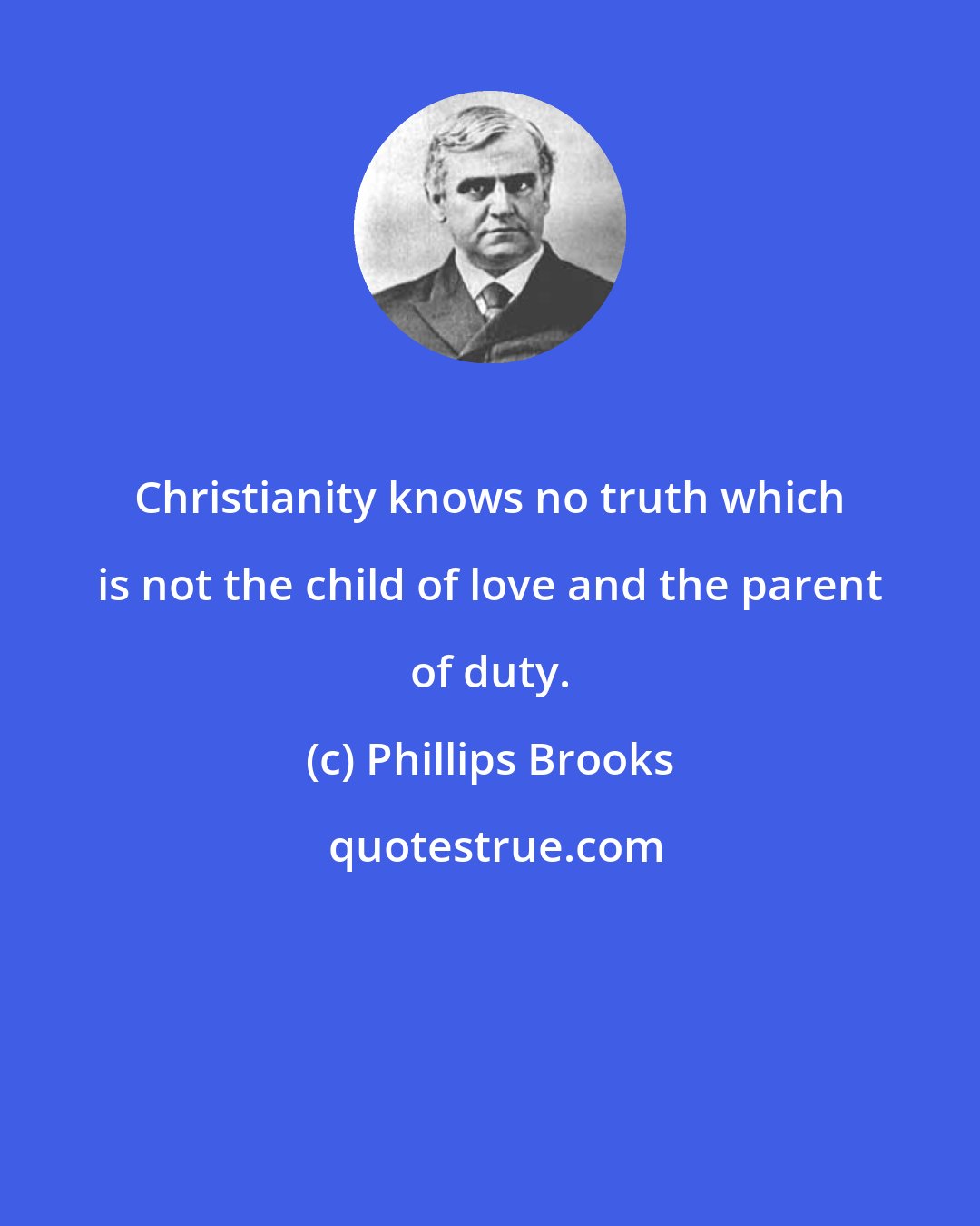 Phillips Brooks: Christianity knows no truth which is not the child of love and the parent of duty.