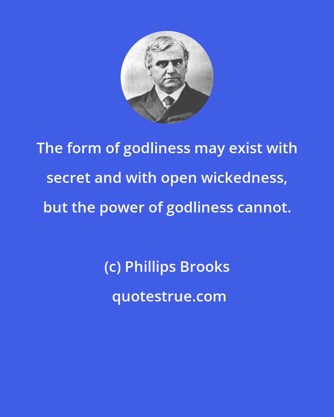Phillips Brooks: The form of godliness may exist with secret and with open wickedness, but the power of godliness cannot.