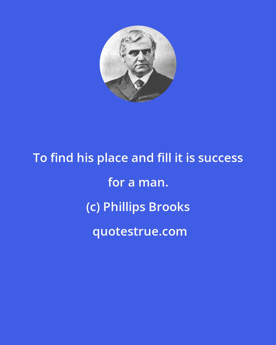 Phillips Brooks: To find his place and fill it is success for a man.