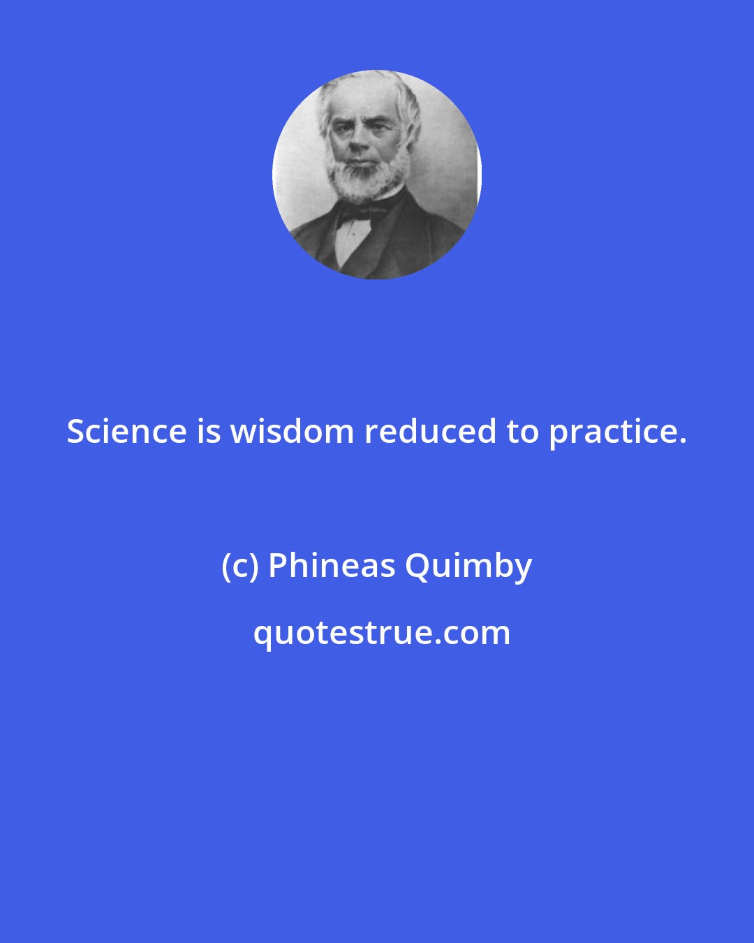 Phineas Quimby: Science is wisdom reduced to practice.