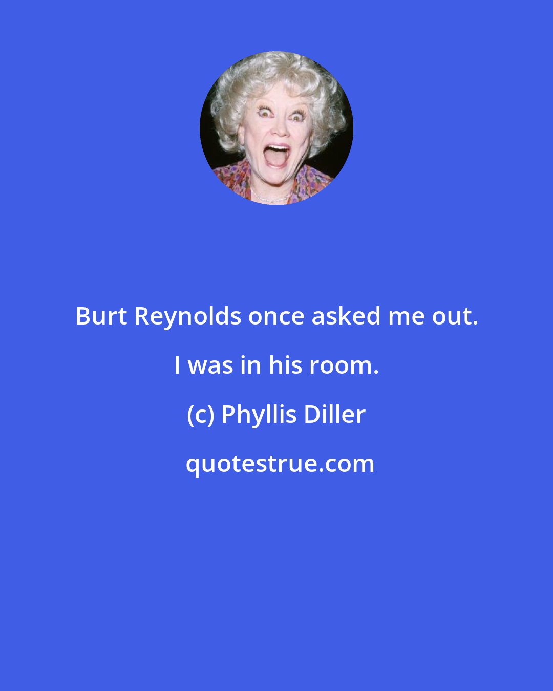 Phyllis Diller: Burt Reynolds once asked me out. I was in his room.