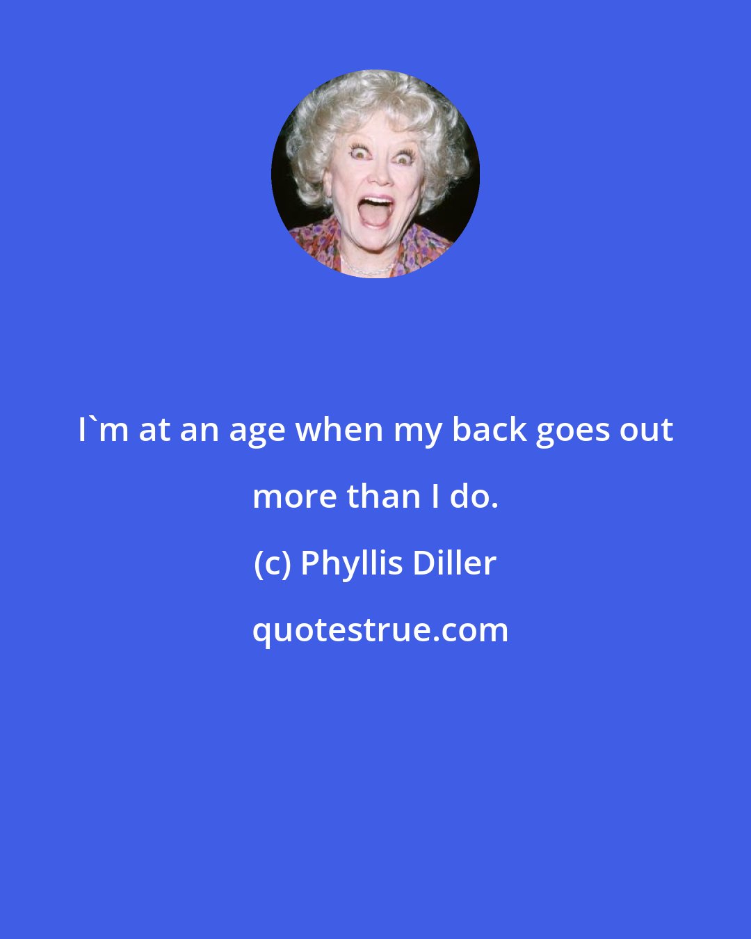 Phyllis Diller: I'm at an age when my back goes out more than I do.