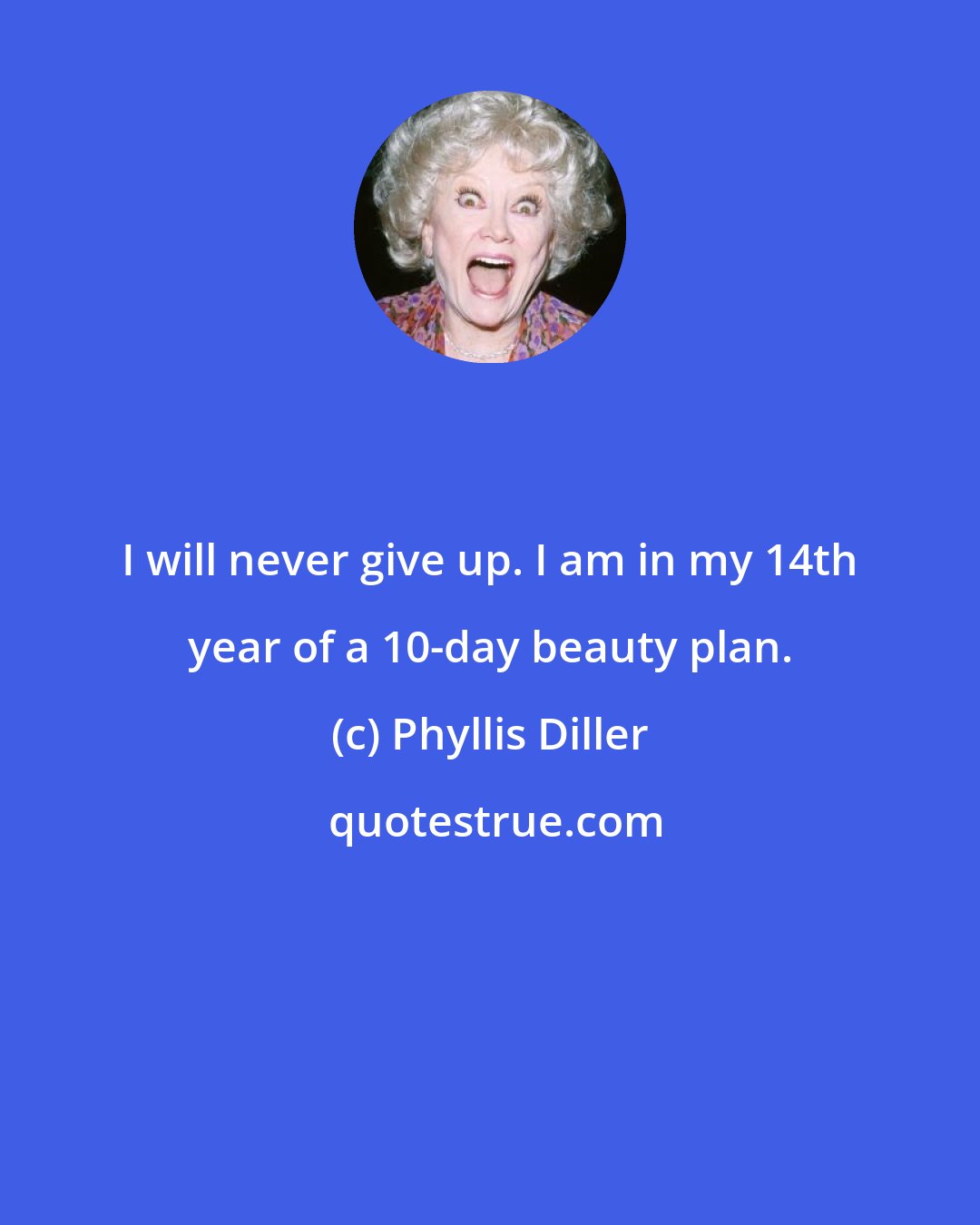 Phyllis Diller: I will never give up. I am in my 14th year of a 10-day beauty plan.