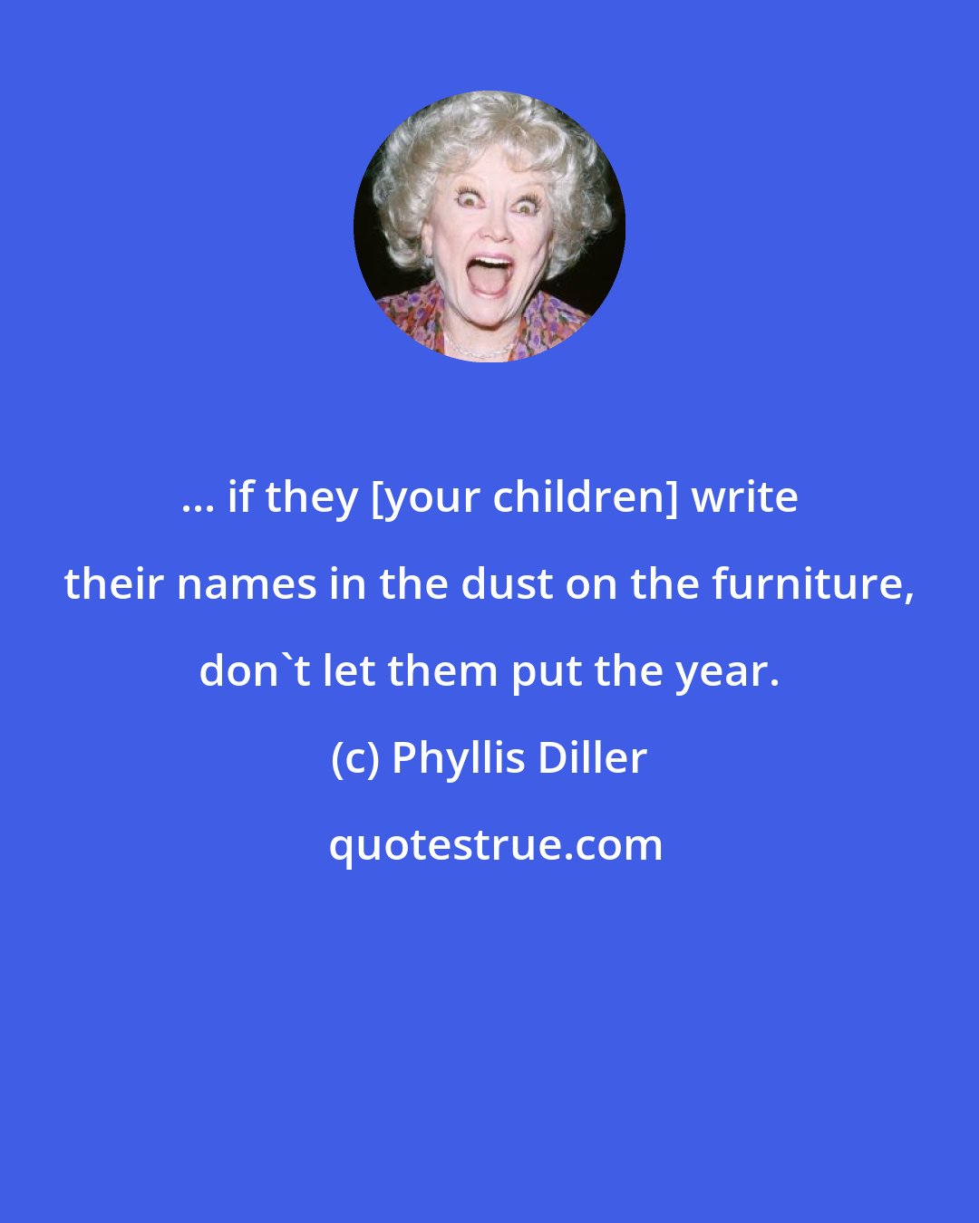 Phyllis Diller: ... if they [your children] write their names in the dust on the furniture, don't let them put the year.