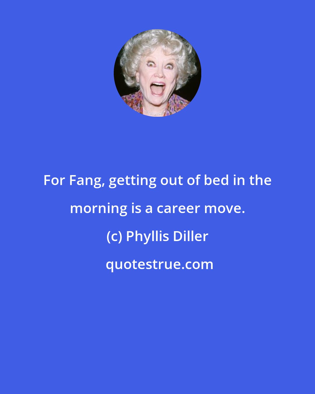 Phyllis Diller: For Fang, getting out of bed in the morning is a career move.