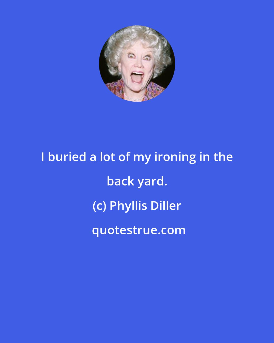 Phyllis Diller: I buried a lot of my ironing in the back yard.