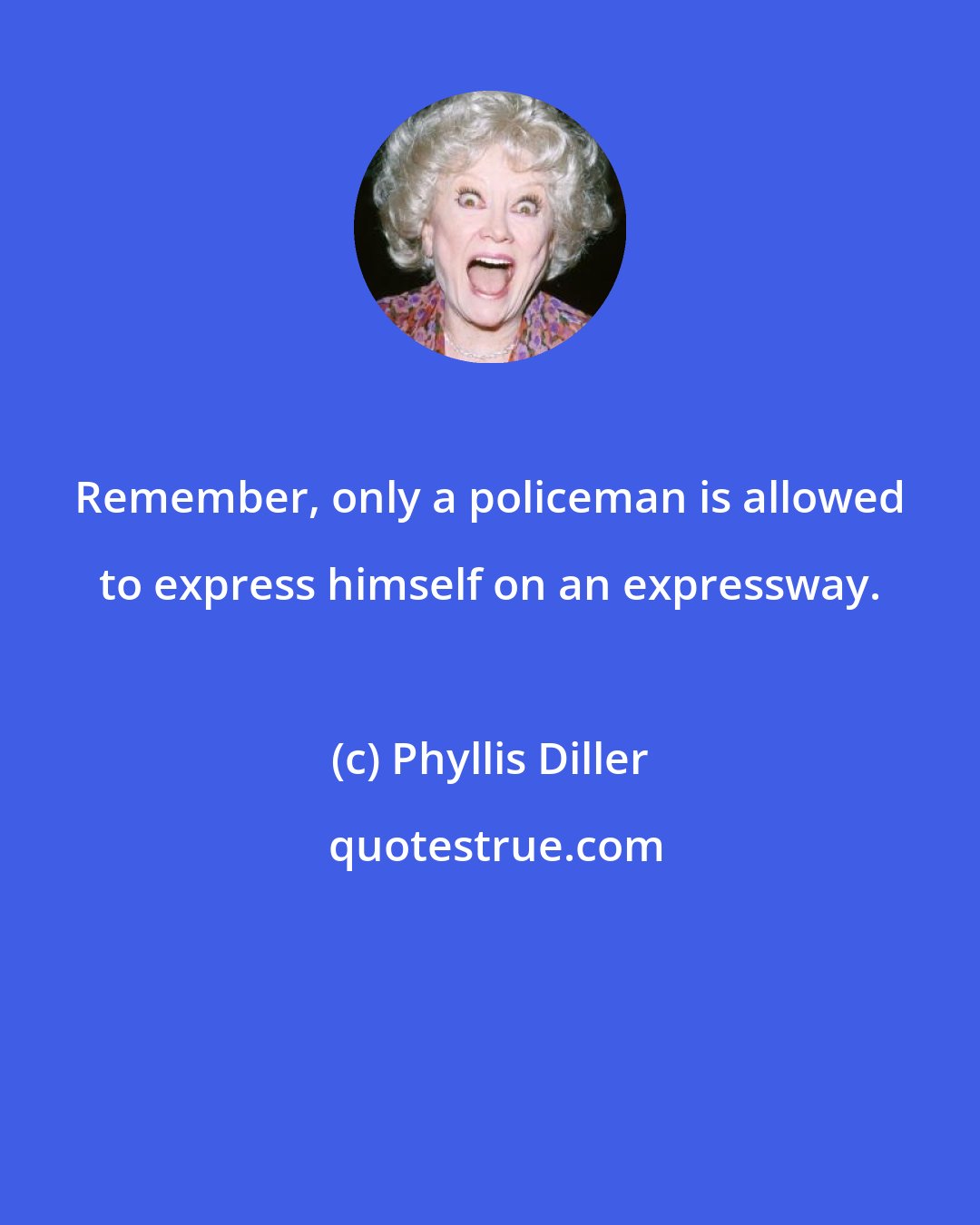 Phyllis Diller: Remember, only a policeman is allowed to express himself on an expressway.