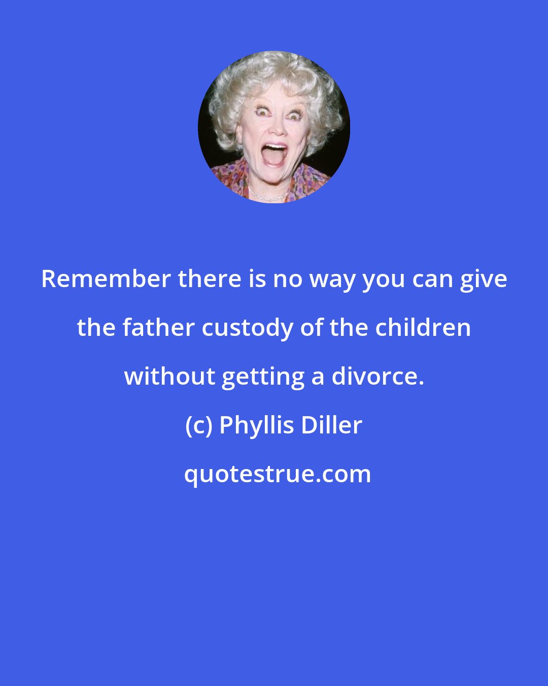 Phyllis Diller: Remember there is no way you can give the father custody of the children without getting a divorce.