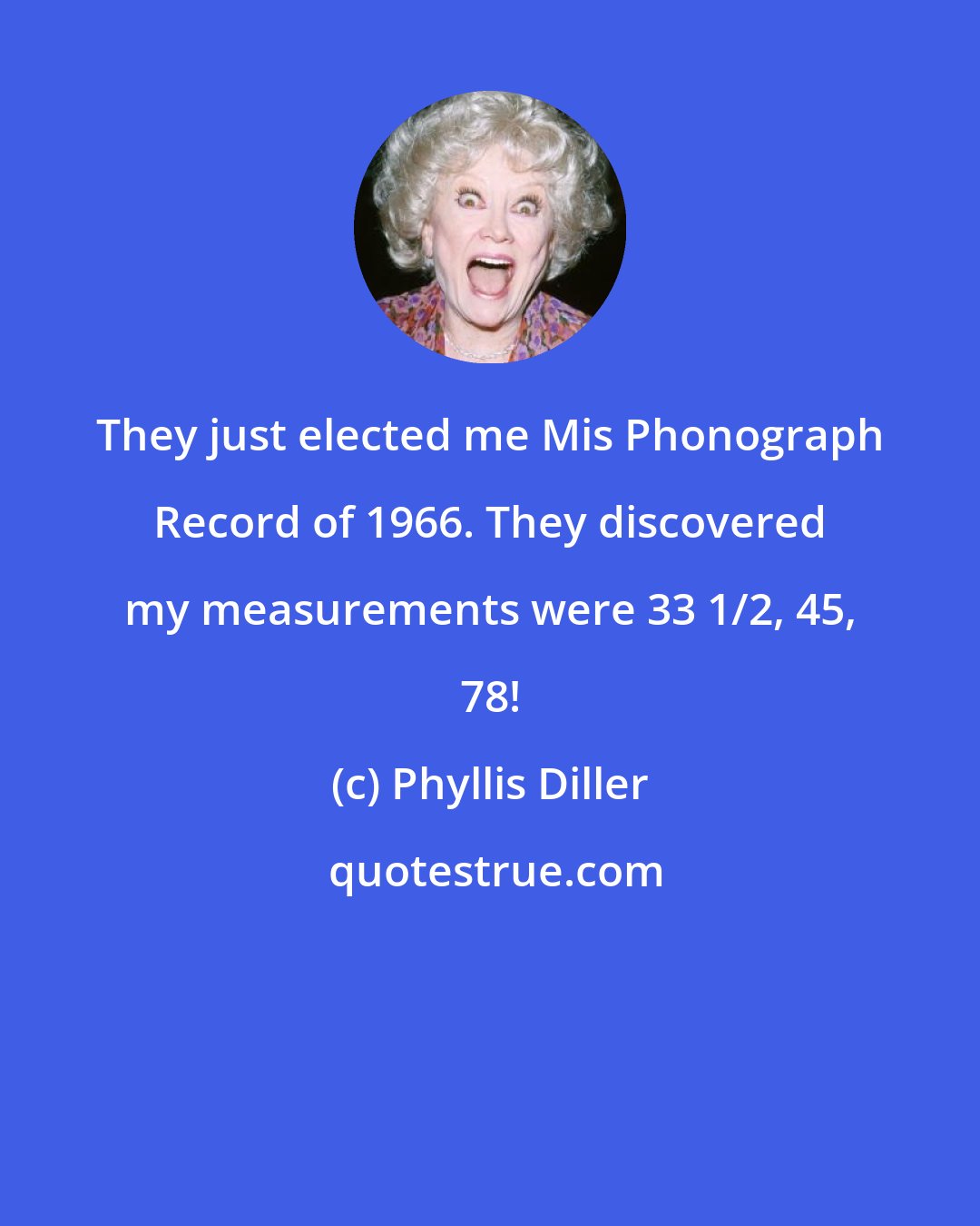 Phyllis Diller: They just elected me Mis Phonograph Record of 1966. They discovered my measurements were 33 1/2, 45, 78!