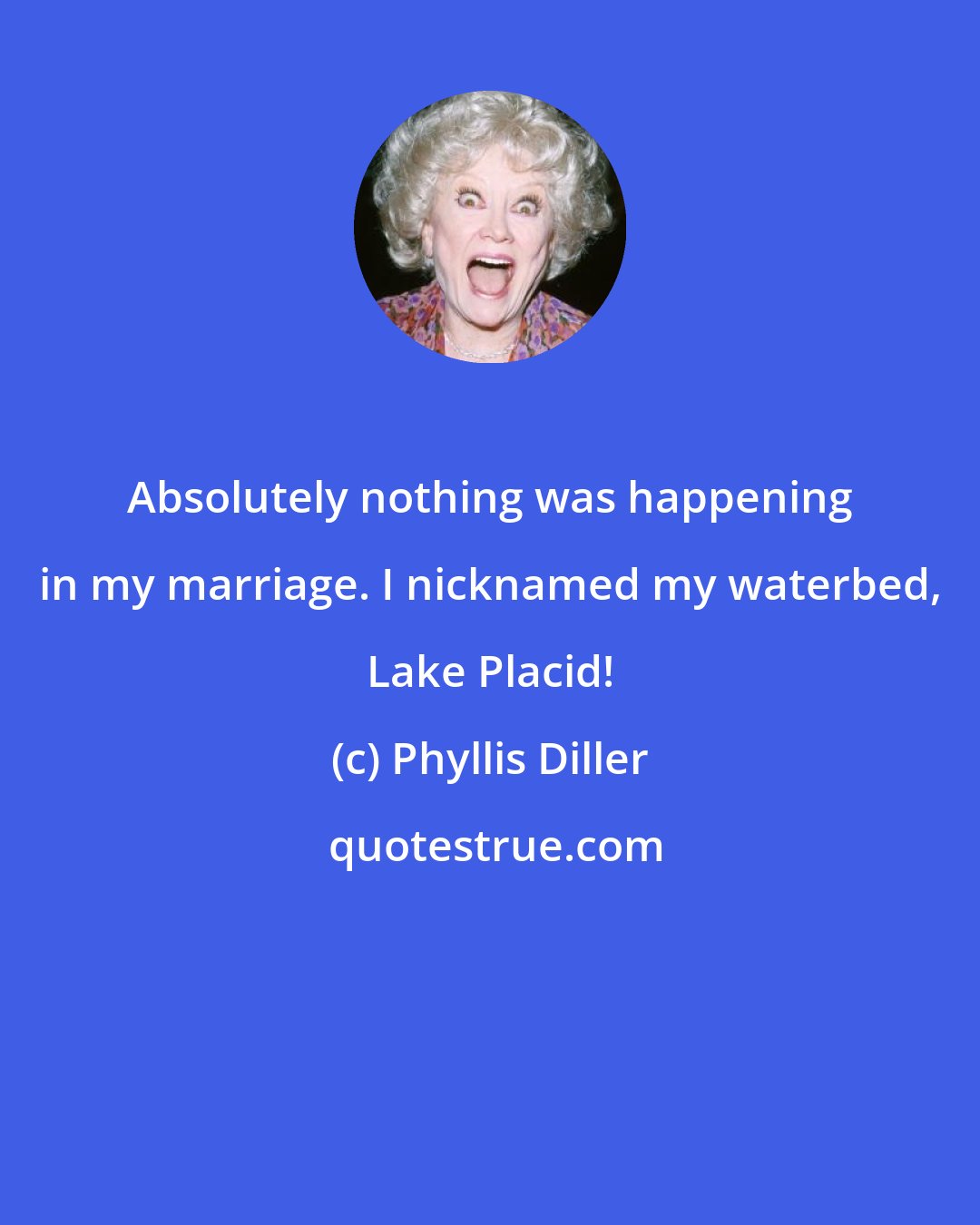 Phyllis Diller: Absolutely nothing was happening in my marriage. I nicknamed my waterbed, Lake Placid!